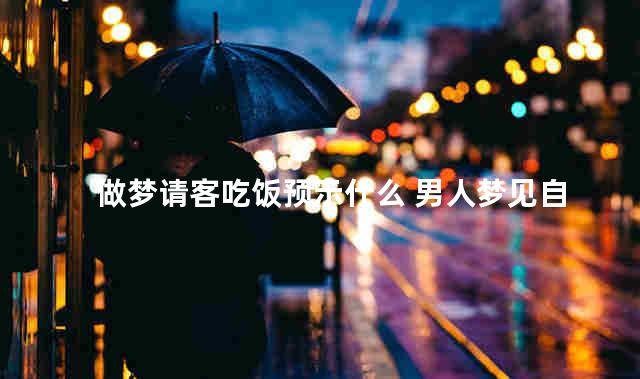 做梦请客吃饭预示什么 男人梦见自己请客